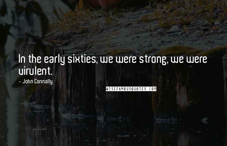 John Connally Quotes: In the early sixties, we were strong, we were virulent.