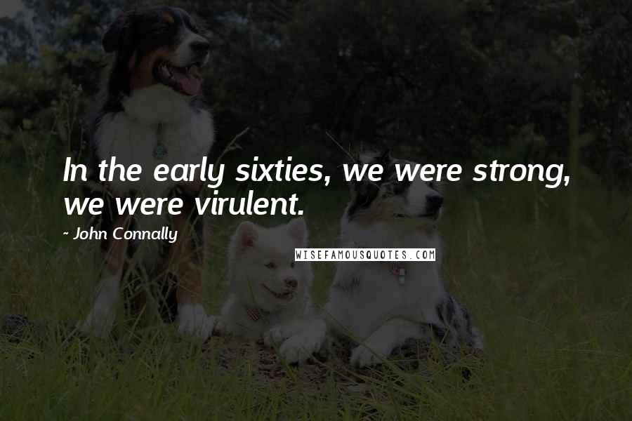 John Connally Quotes: In the early sixties, we were strong, we were virulent.