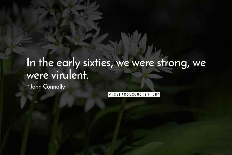 John Connally Quotes: In the early sixties, we were strong, we were virulent.