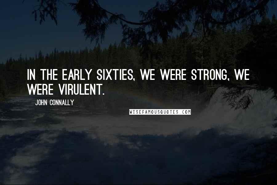 John Connally Quotes: In the early sixties, we were strong, we were virulent.