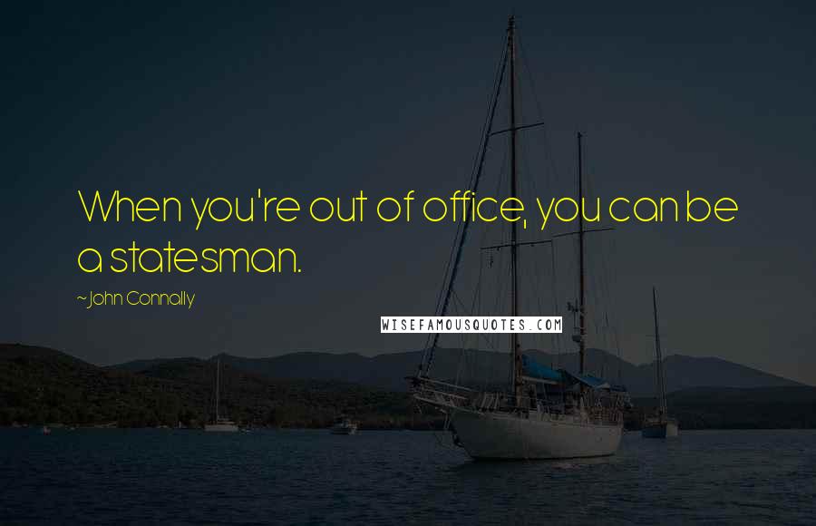 John Connally Quotes: When you're out of office, you can be a statesman.