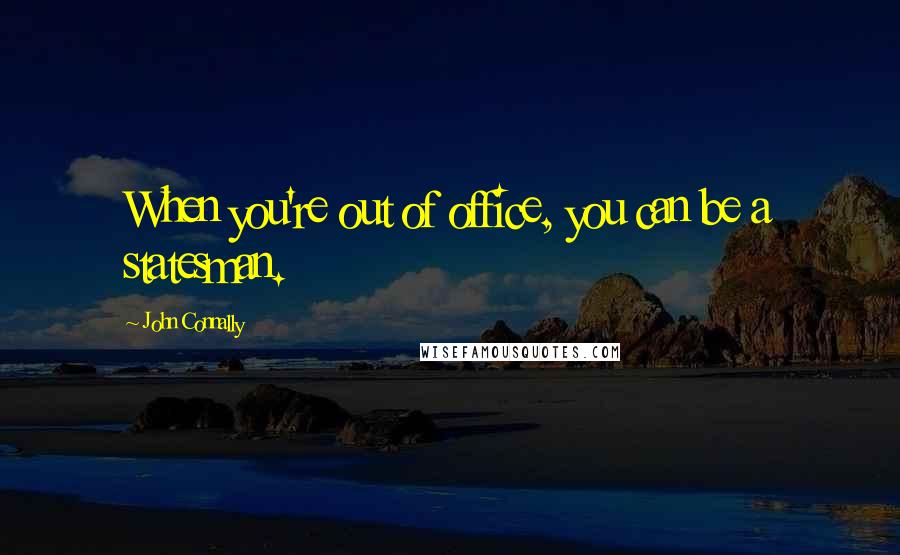 John Connally Quotes: When you're out of office, you can be a statesman.