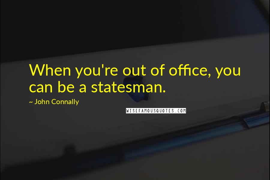 John Connally Quotes: When you're out of office, you can be a statesman.