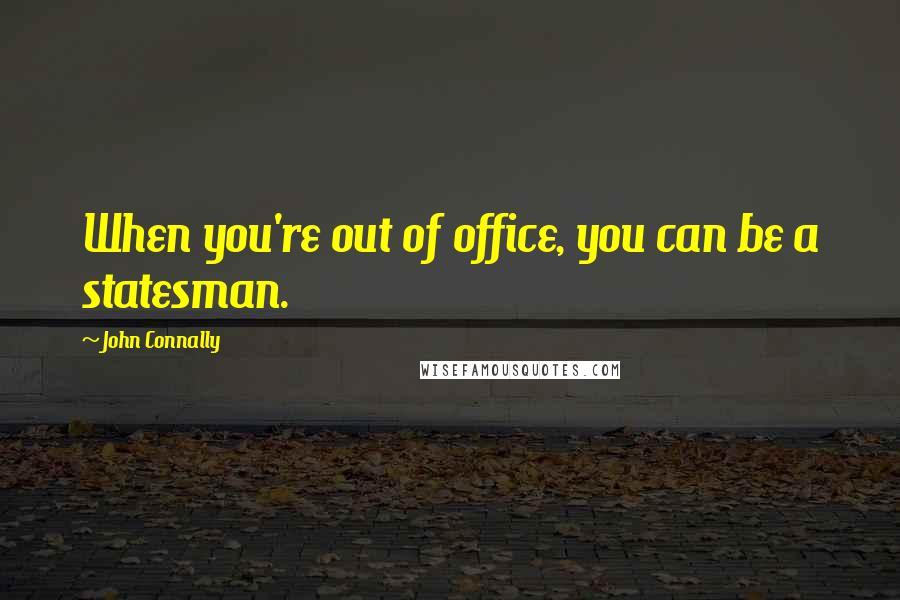 John Connally Quotes: When you're out of office, you can be a statesman.