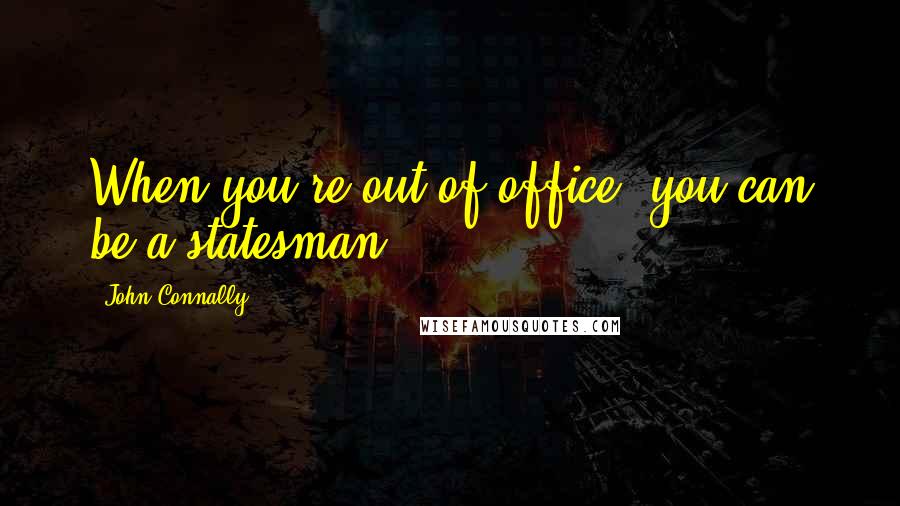 John Connally Quotes: When you're out of office, you can be a statesman.