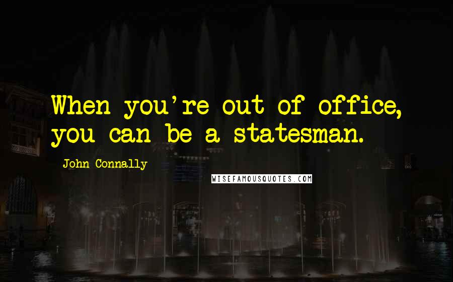 John Connally Quotes: When you're out of office, you can be a statesman.