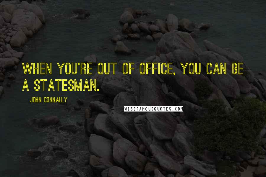John Connally Quotes: When you're out of office, you can be a statesman.