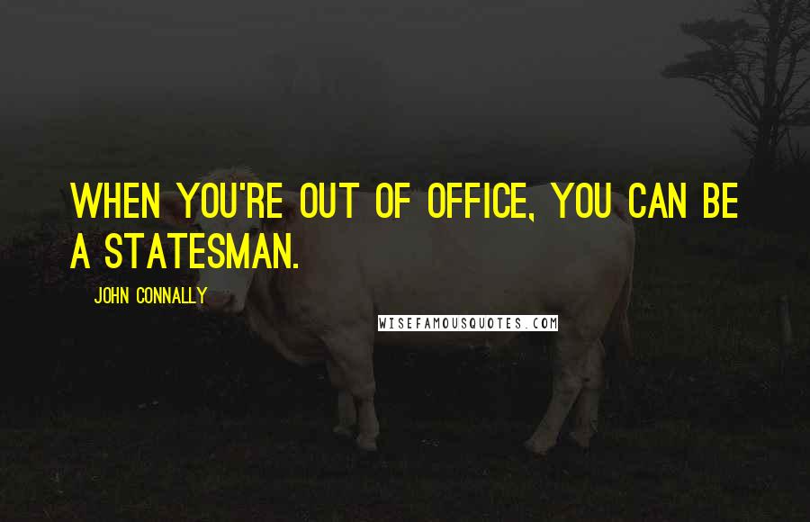 John Connally Quotes: When you're out of office, you can be a statesman.