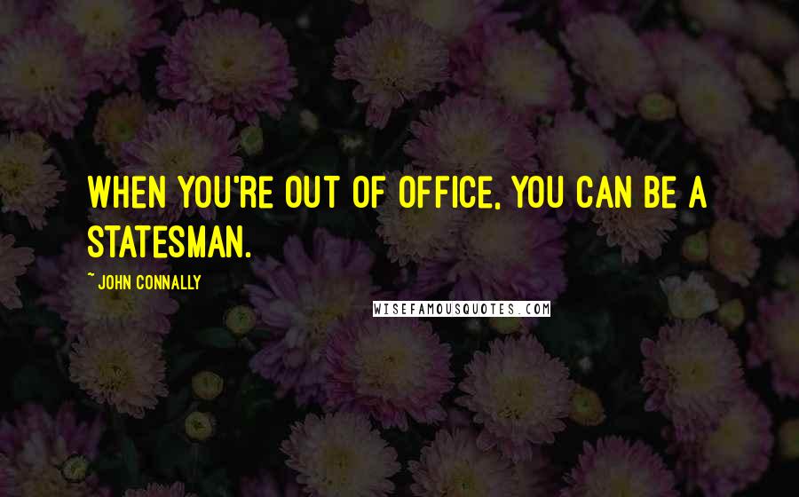 John Connally Quotes: When you're out of office, you can be a statesman.