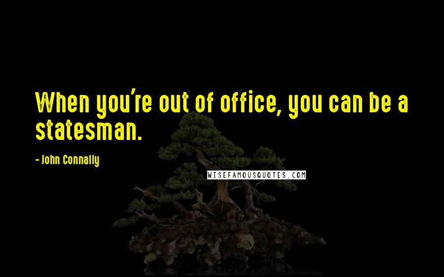 John Connally Quotes: When you're out of office, you can be a statesman.