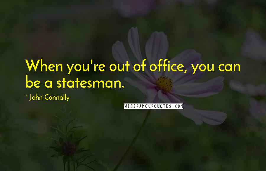 John Connally Quotes: When you're out of office, you can be a statesman.