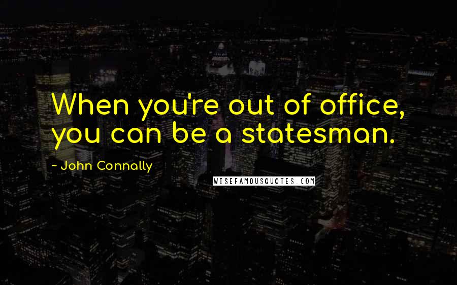 John Connally Quotes: When you're out of office, you can be a statesman.