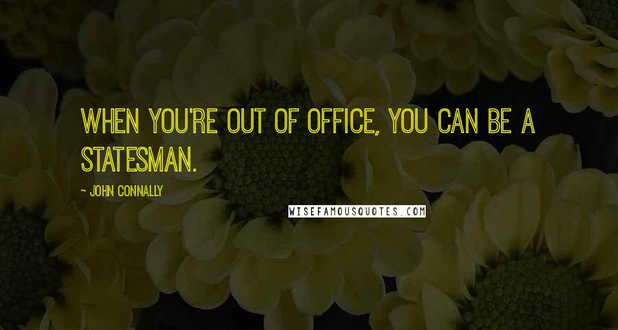 John Connally Quotes: When you're out of office, you can be a statesman.