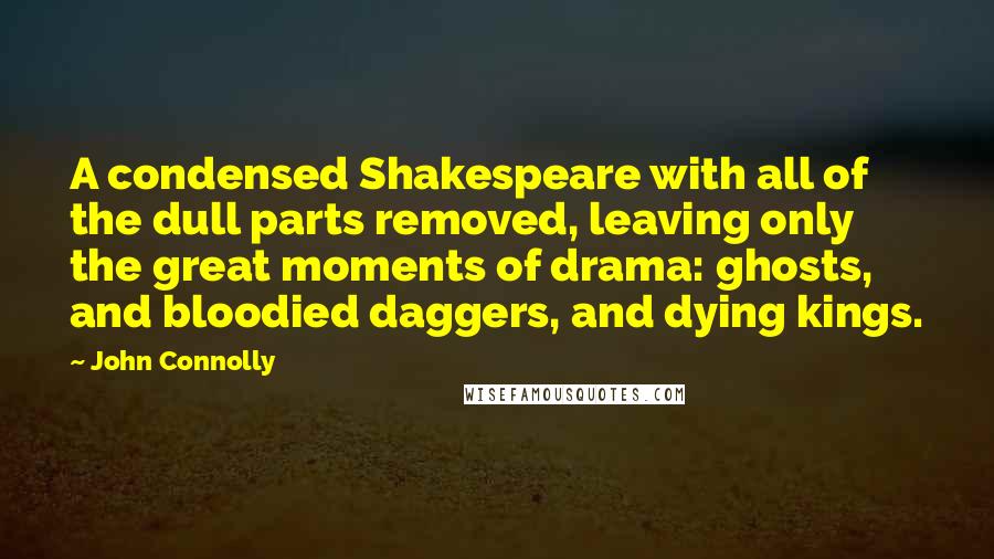 John Connolly Quotes: A condensed Shakespeare with all of the dull parts removed, leaving only the great moments of drama: ghosts, and bloodied daggers, and dying kings.