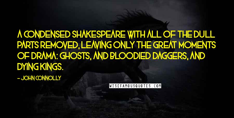 John Connolly Quotes: A condensed Shakespeare with all of the dull parts removed, leaving only the great moments of drama: ghosts, and bloodied daggers, and dying kings.