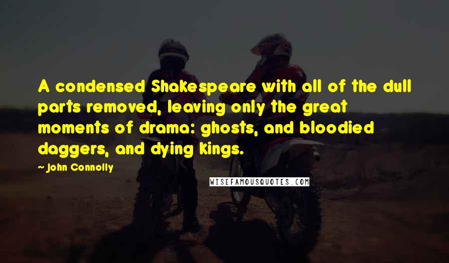 John Connolly Quotes: A condensed Shakespeare with all of the dull parts removed, leaving only the great moments of drama: ghosts, and bloodied daggers, and dying kings.