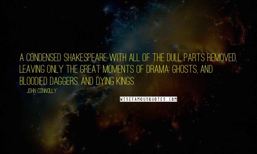 John Connolly Quotes: A condensed Shakespeare with all of the dull parts removed, leaving only the great moments of drama: ghosts, and bloodied daggers, and dying kings.