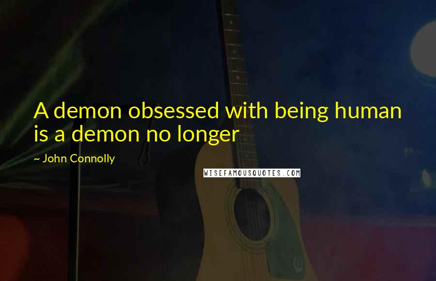 John Connolly Quotes: A demon obsessed with being human is a demon no longer