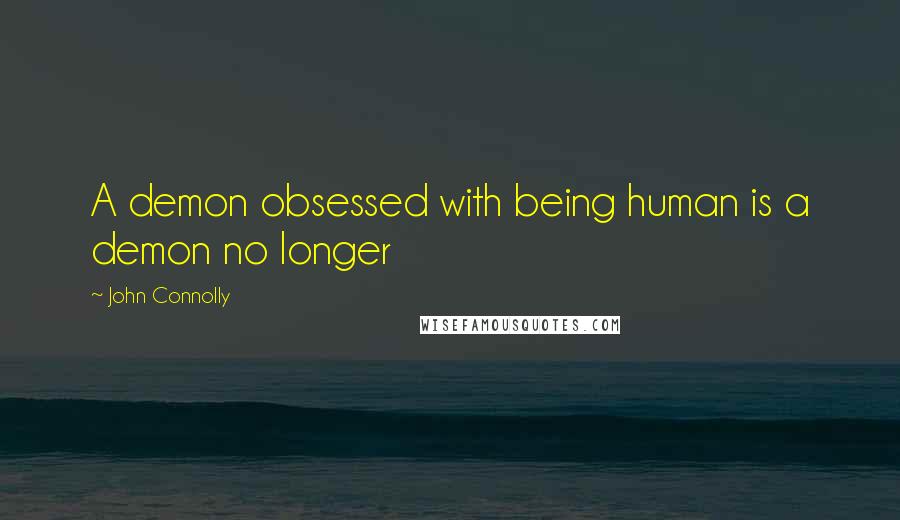 John Connolly Quotes: A demon obsessed with being human is a demon no longer