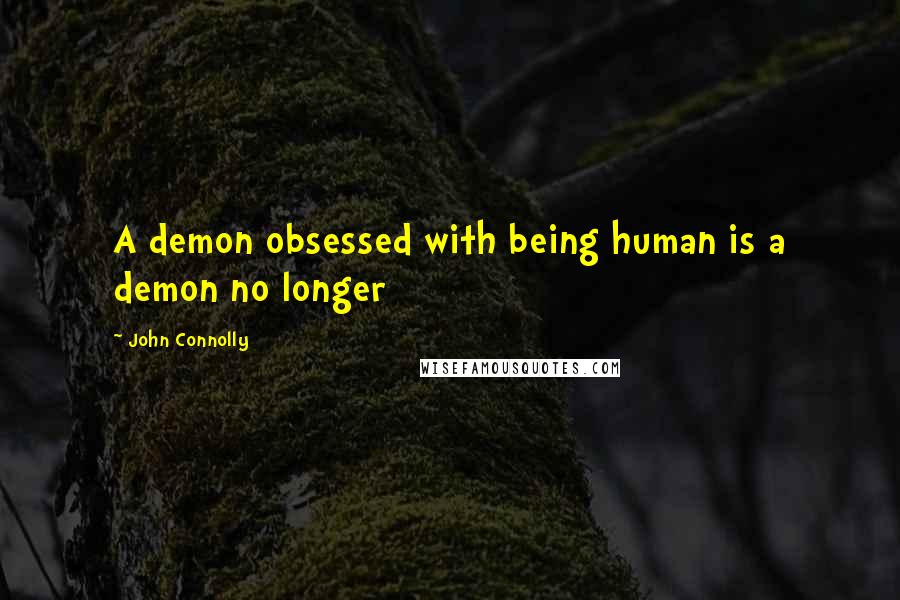 John Connolly Quotes: A demon obsessed with being human is a demon no longer