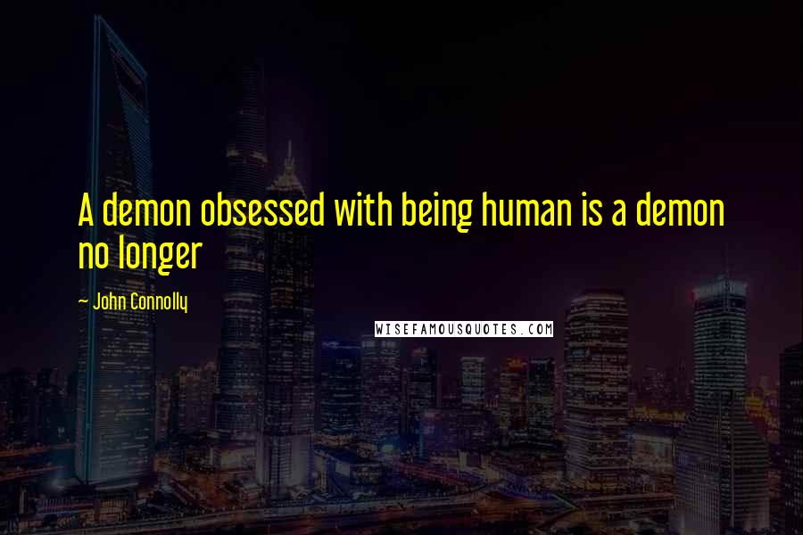 John Connolly Quotes: A demon obsessed with being human is a demon no longer