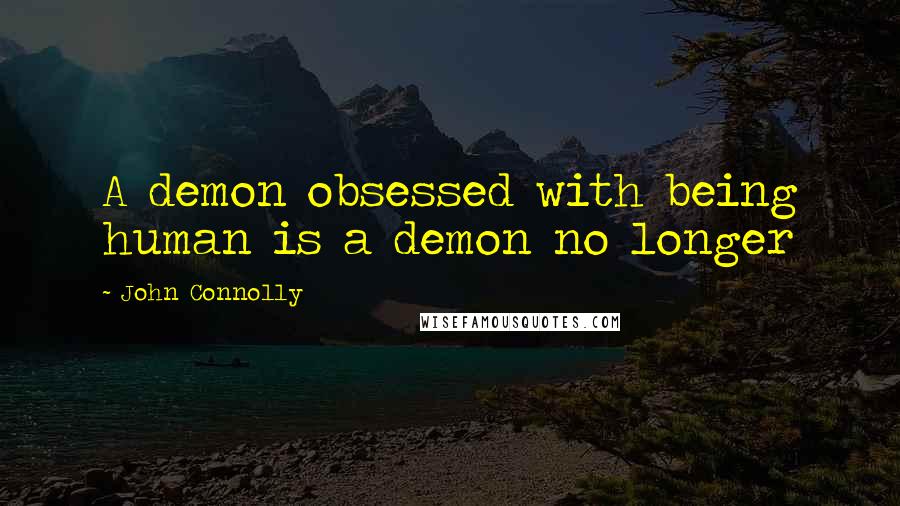 John Connolly Quotes: A demon obsessed with being human is a demon no longer