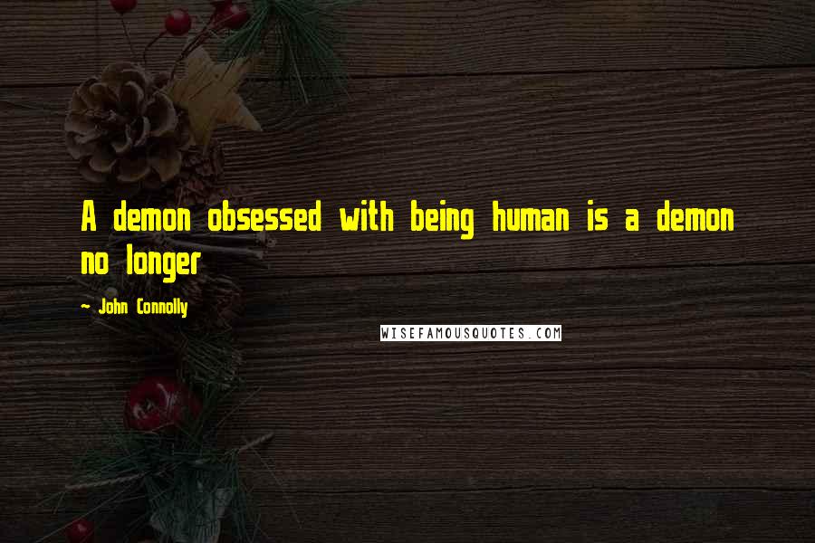 John Connolly Quotes: A demon obsessed with being human is a demon no longer