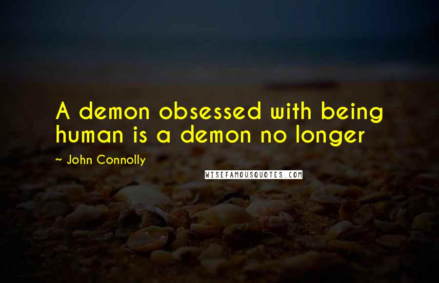 John Connolly Quotes: A demon obsessed with being human is a demon no longer