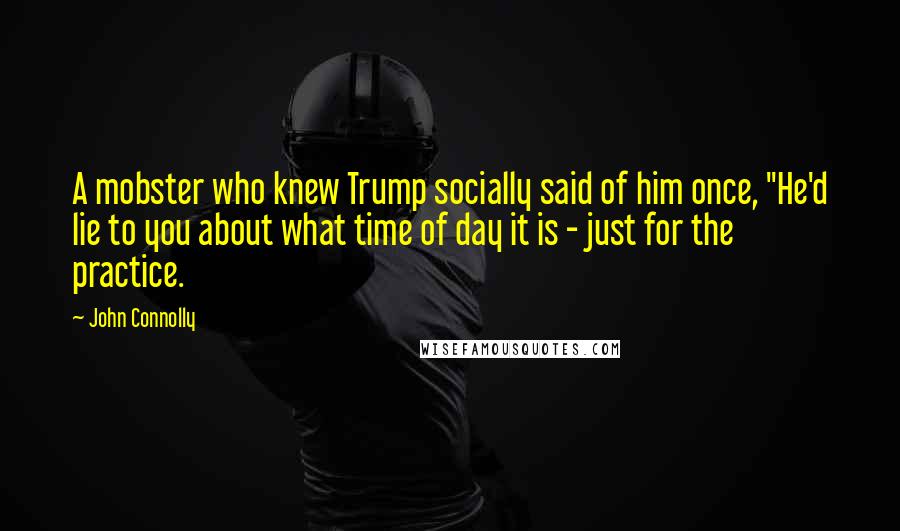 John Connolly Quotes: A mobster who knew Trump socially said of him once, "He'd lie to you about what time of day it is - just for the practice.