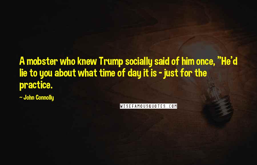 John Connolly Quotes: A mobster who knew Trump socially said of him once, "He'd lie to you about what time of day it is - just for the practice.