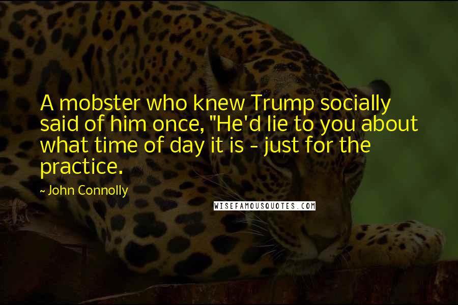 John Connolly Quotes: A mobster who knew Trump socially said of him once, "He'd lie to you about what time of day it is - just for the practice.