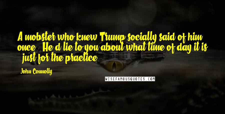 John Connolly Quotes: A mobster who knew Trump socially said of him once, "He'd lie to you about what time of day it is - just for the practice.