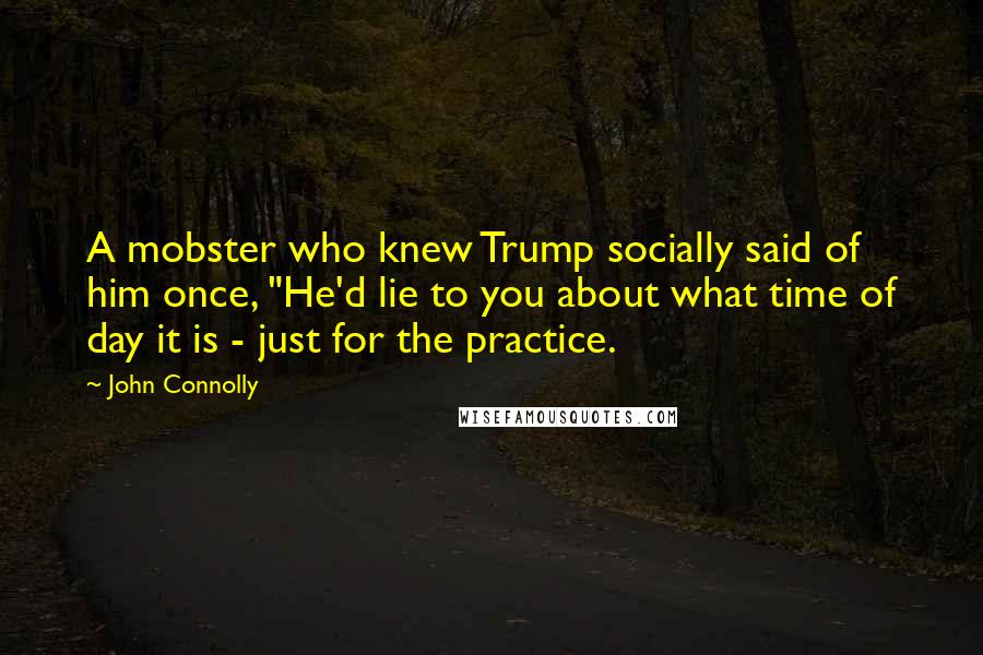 John Connolly Quotes: A mobster who knew Trump socially said of him once, "He'd lie to you about what time of day it is - just for the practice.