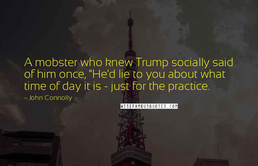 John Connolly Quotes: A mobster who knew Trump socially said of him once, "He'd lie to you about what time of day it is - just for the practice.