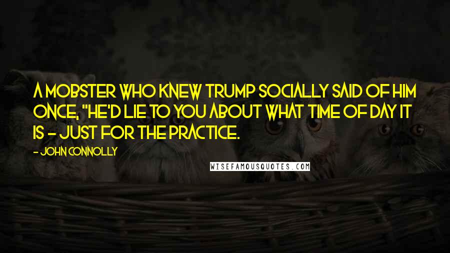 John Connolly Quotes: A mobster who knew Trump socially said of him once, "He'd lie to you about what time of day it is - just for the practice.