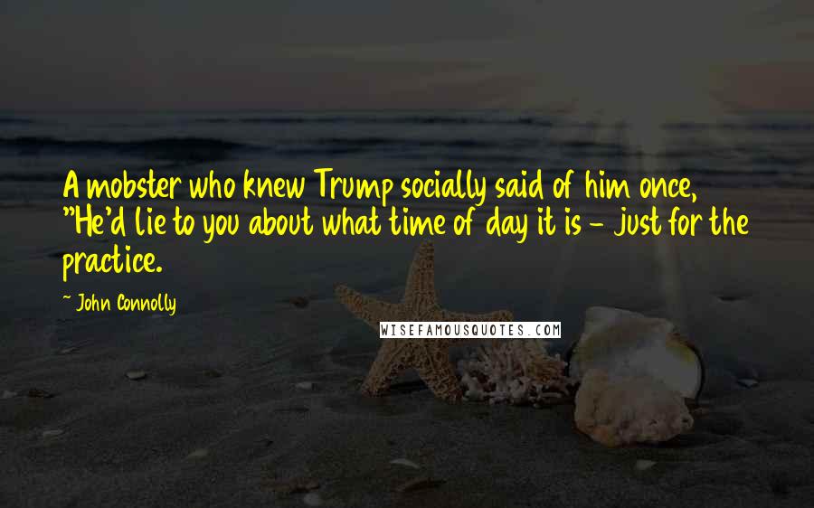 John Connolly Quotes: A mobster who knew Trump socially said of him once, "He'd lie to you about what time of day it is - just for the practice.