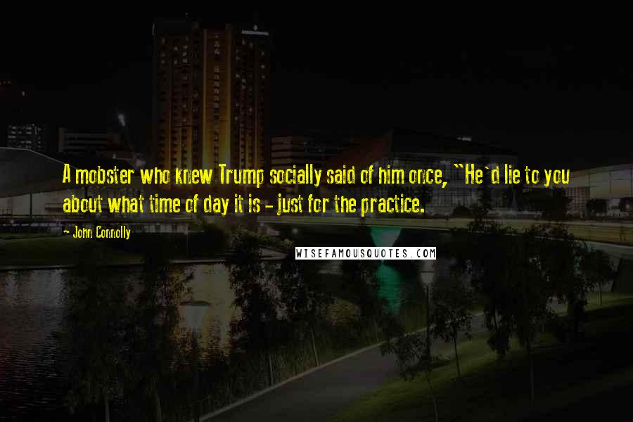 John Connolly Quotes: A mobster who knew Trump socially said of him once, "He'd lie to you about what time of day it is - just for the practice.