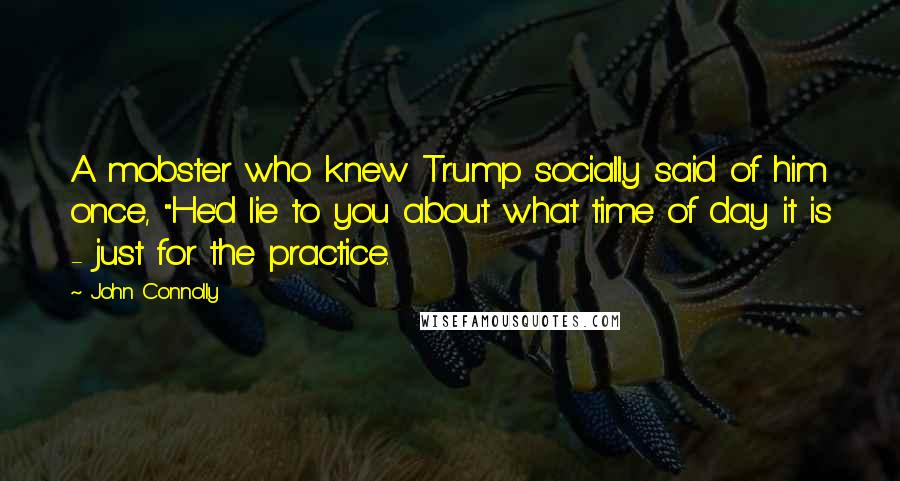 John Connolly Quotes: A mobster who knew Trump socially said of him once, "He'd lie to you about what time of day it is - just for the practice.