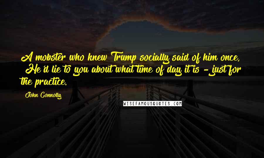 John Connolly Quotes: A mobster who knew Trump socially said of him once, "He'd lie to you about what time of day it is - just for the practice.