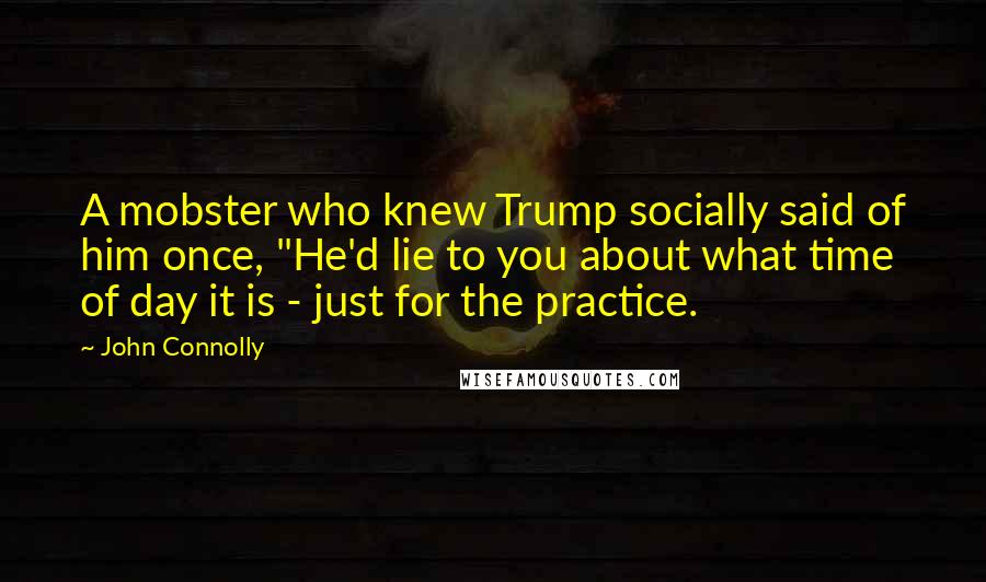 John Connolly Quotes: A mobster who knew Trump socially said of him once, "He'd lie to you about what time of day it is - just for the practice.