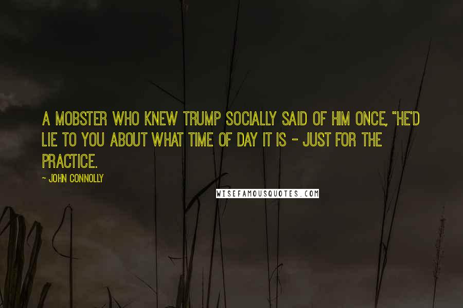 John Connolly Quotes: A mobster who knew Trump socially said of him once, "He'd lie to you about what time of day it is - just for the practice.