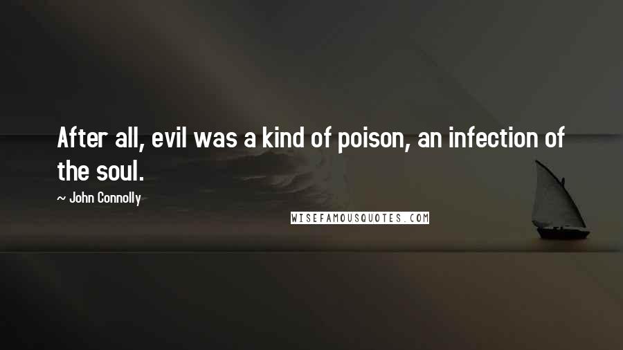 John Connolly Quotes: After all, evil was a kind of poison, an infection of the soul.