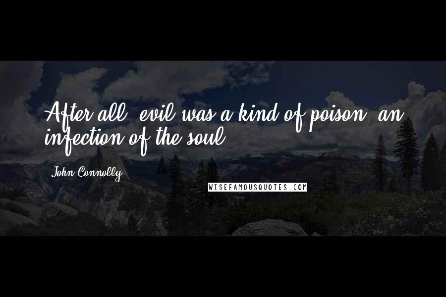 John Connolly Quotes: After all, evil was a kind of poison, an infection of the soul.