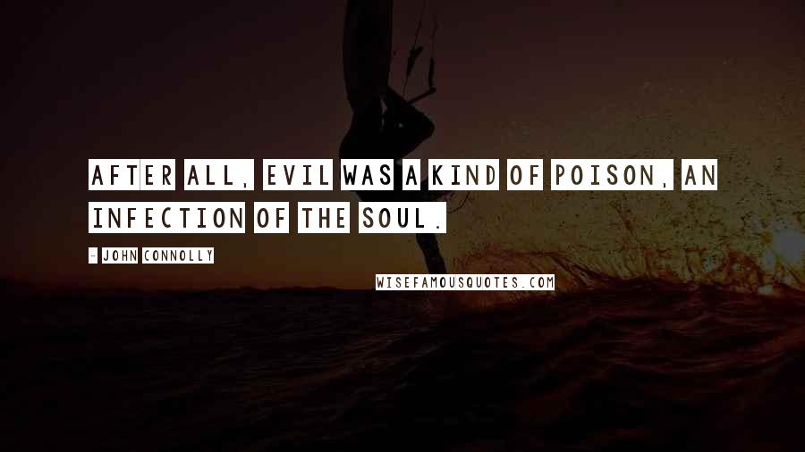 John Connolly Quotes: After all, evil was a kind of poison, an infection of the soul.