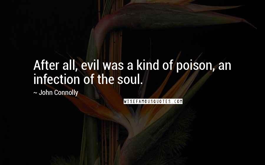 John Connolly Quotes: After all, evil was a kind of poison, an infection of the soul.