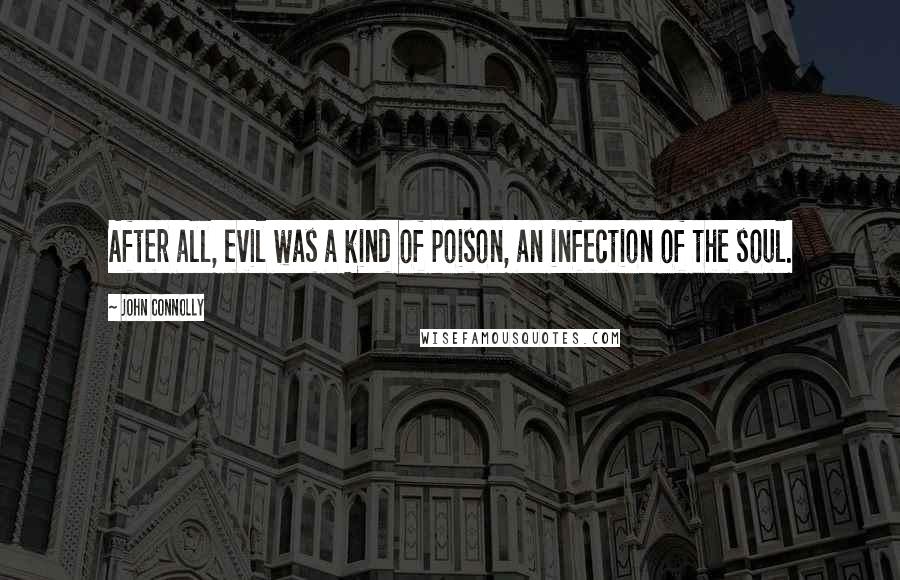 John Connolly Quotes: After all, evil was a kind of poison, an infection of the soul.