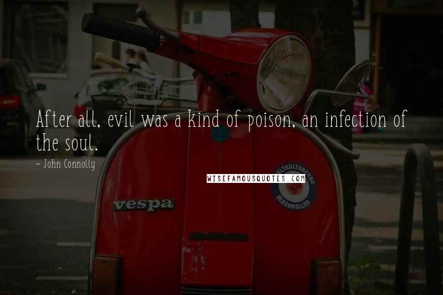 John Connolly Quotes: After all, evil was a kind of poison, an infection of the soul.