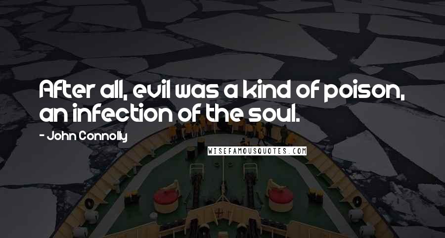 John Connolly Quotes: After all, evil was a kind of poison, an infection of the soul.