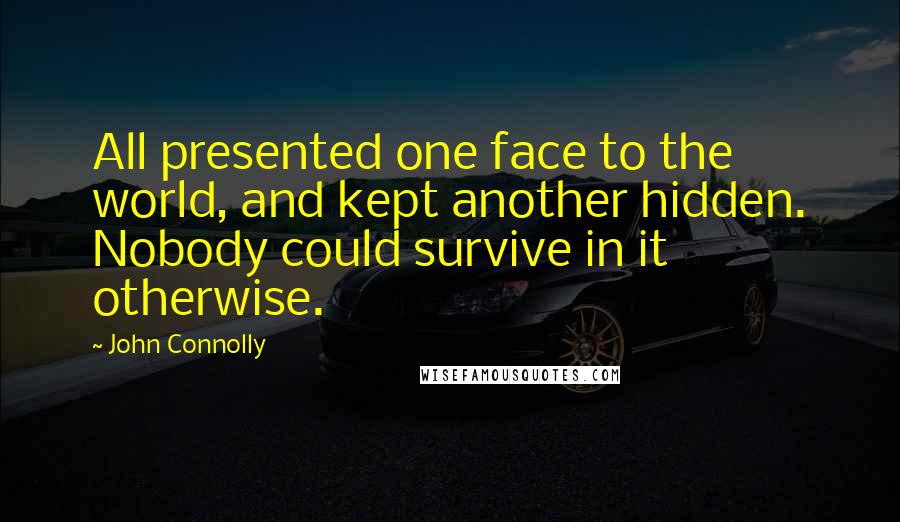 John Connolly Quotes: All presented one face to the world, and kept another hidden. Nobody could survive in it otherwise.