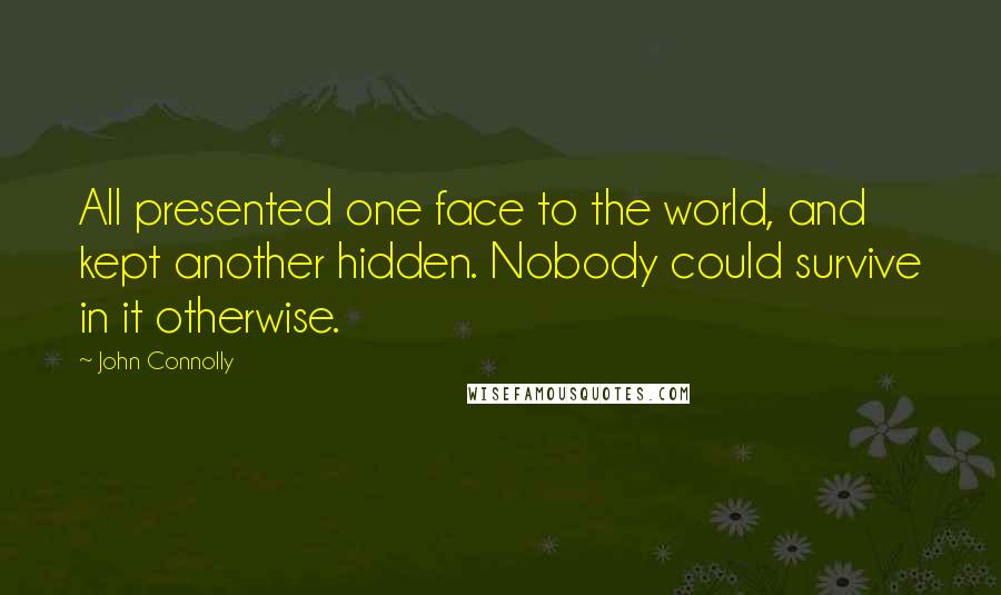 John Connolly Quotes: All presented one face to the world, and kept another hidden. Nobody could survive in it otherwise.